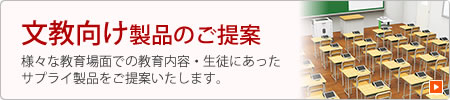 文教向け製品のご提案 様々な教育場面での教育内容・生徒にあったサプライ製品をご提案いたします。