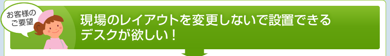 現場のレイアウトを変更しないで設置できるデスクが欲しい!