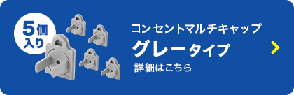 コンセントマルチキャップ グレータイプの詳細はこちら