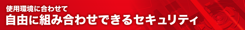 使用環境に合わせて自由に組み合わせできるセキュリティ