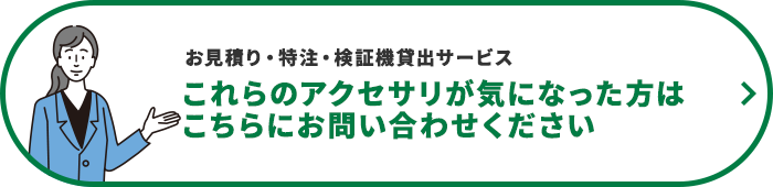 お見積り・特注・検証機貸出サービス これらのアクセサリが気になった方はこちらにお問い合わせください