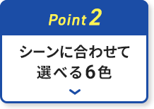 シーンに合わせて選べる6色