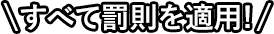 すべて罰則を適用！