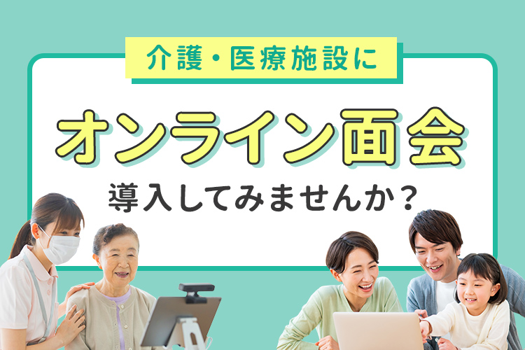 介護・医療施設にオンライン面会導入してみませんか?