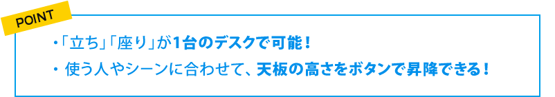 POINT　「立ち」「座り」が1台のデスクで可能！使う人やシーンに合わせて、天板の高さをボタンで昇降できる！