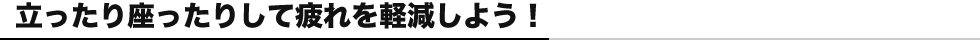 立ったり座ったりして疲れを軽減しよう！
