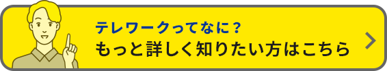 テレワークってなに？ もっと詳しく知りたい方はこちら